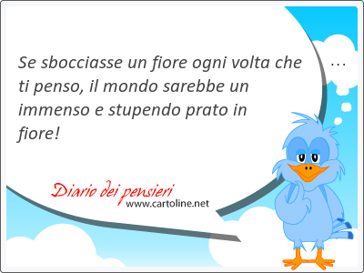 Se sbocciasse un fiore ogni volta che ti penso, il mondo sarebbe un immenso e stupendo prato in fiore!