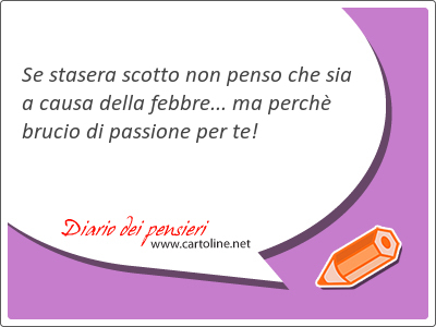 Se stasera scotto non penso che sia a causa della febbre... ma perch brucio di passione per te!