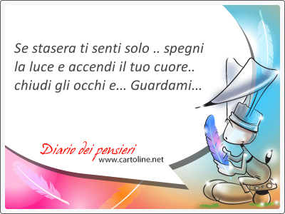 Se stasera ti senti solo, spegni la luce e accendi il tuo cuore, <strong>chiudi</strong> gli occhi e... Guardami