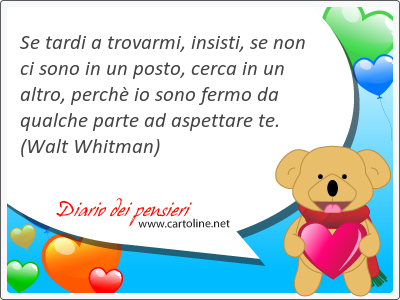 Se tardi a trovarmi, insisti, se non ci sono in un posto, cerca in un altro, perch io sono fermo da qualche parte ad aspettare te.