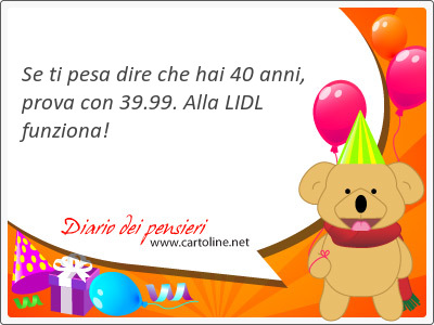 Se ti pesa <strong>dire</strong> che hai 40 anni, prova con 39.99. Alla LIDL funziona!