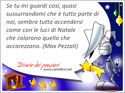 Se tu mi guardi cos, quasi sussurrandomi che  tutto parte di noi, sembra tutto accendersi come con le luci di Natale che colorano quello che accarezzano.