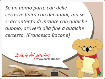 Se un uomo <strong>parte</strong> con delle certezze finir con dei dubbi; ma se si accontenta di iniziare con qualche dubbio, arriver alla fine a qualche certezza.