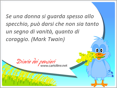 Se una donna si guarda spesso allo specchio, può darsi che non sia tanto un segno di vanità, quanto di coraggio.
