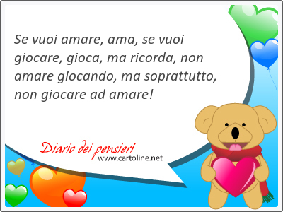 Se vuoi amare, ama, se vuoi giocare, <strong>gioca</strong>, ma ricorda, non amare giocando, ma soprattutto, non giocare ad amare!