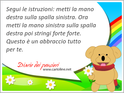 Segui le istruzioni: metti la mano destra sulla spalla sinistra. Ora metti la mano sinistra sulla spalla destra poi stringi forte forte. Questo  un abbraccio tutto per te.