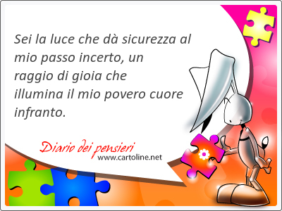 Sei la luce che d sicurezza al mio passo incerto, un raggio di gioia che illumina il mio povero cuore infranto.