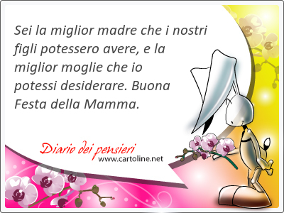 Sei la miglior madre che i nostri figli potessero avere, e la miglior moglie che io potessi desiderare. Buona Festa della Mamma.