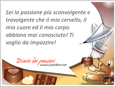 Sei la passione pi sconvolgente e travolgente che il mio cervello, il mio cuore ed il mio corpo abbiano mai conosciuto! Ti voglio da <strong>impazzire</strong>!