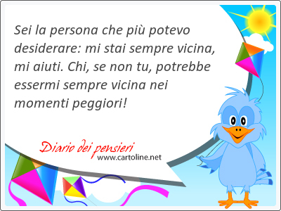 Sei la persona che pi potevo desiderare: mi stai sempre vicina, mi aiuti. Chi, se non tu, <strong>potrebbe</strong> essermi sempre vicina nei momenti peggiori!