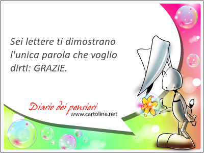 Sei lettere ti dimostrano l'unica parola che voglio dirti: GRAZIE.