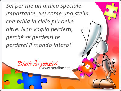 Sei per me un amico speciale, importante. Sei come una stella che brilla in cielo pi delle altre. Non voglio perderti, perch se perdessi te perderei il mondo intero!