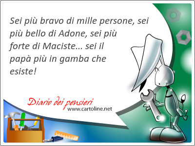 Sei più bravo di mille persone, sei più bello di Adone, sei più forte di Maciste... sei il papà più in gamba che esiste!
