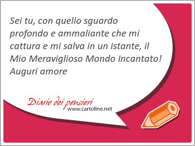 Sei tu, con quello sguardo profondo e ammaliante che mi cattura e mi salva in un i<strong>stante</strong>, il Mio Meraviglioso Mondo Incantato! Auguri amore