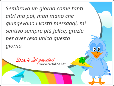 Sembrava un <strong>giorno</strong> come tanti altri ma poi, man mano che giungevano i vostri messaggi, mi sentivo sempre pi felice, grazie per aver reso unico questo giorno