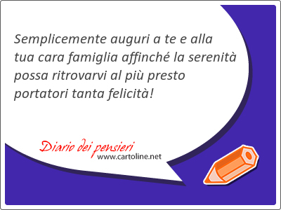 Semplicemente auguri a te e alla tua cara famiglia affinch la serenit possa ritrovarvi al pi <strong>presto</strong> portatori tanta felicit!