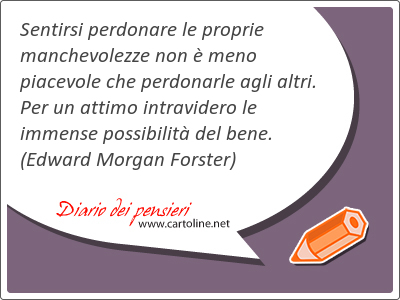 Sentirsi per<strong>donare</strong> le proprie manchevolezze non  meno piacevole che perdonarle agli altri. Per un attimo intravidero le immense possibilit del bene.