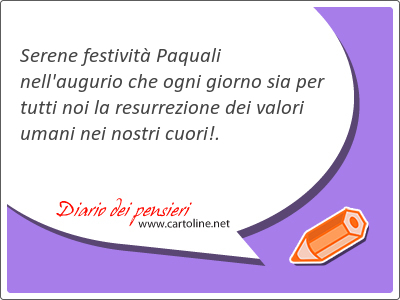 Serene festivit Paquali nell'augurio che ogni giorno sia per tutti noi la resurrezione dei valori umani nei nostri cuori!.