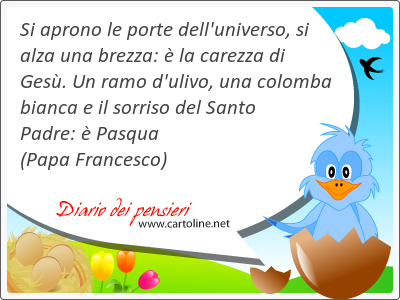 Si aprono le porte dell'universo, si alza una brezza:  la carezza di <strong>Ges</strong>. Un ramo d'ulivo, una colomba bianca e il sorriso del Santo Padre:  Pasqua