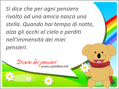 Si dice che per ogni pensiero rivolto ad una amica nasca una stella. Quando hai tempo di notte, alza gli occhi al cielo e perditi nell'immensit dei miei pensieri.