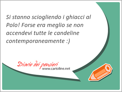 Si stanno sciogliendo i ghiacci al Polo! Forse era meglio se non accendevi tutte le candeline contemporanea<strong>mente</strong> :)