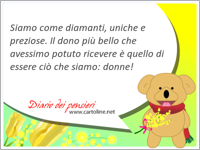 Siamo come diamanti, uniche e preziose. Il dono pi bello che avessimo potuto ricevere  quello di essere ci che siamo: donne!