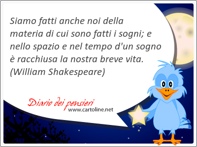 Siamo <strong>fatti</strong> anche noi della materia di cui sono <strong>fatti</strong> i sogni; e nello spazio e nel tempo d'un sogno è racchiusa la nostra breve vita.