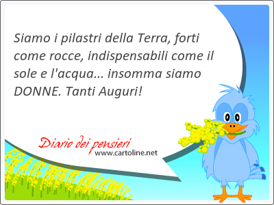 Siamo i pilastri della Terra, forti come rocce, indispensabili come il sole e l'acqua... insomma siamo DONNE. Tanti Auguri!