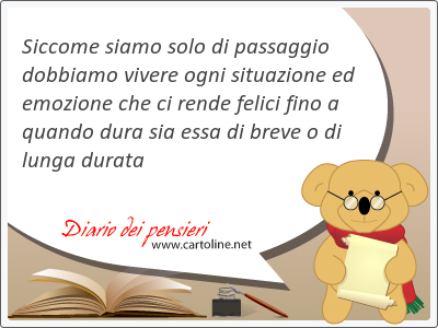 Siccome siamo solo di passaggio dobbiamo vivere ogni situazione ed emozione che ci rende felici fino a quando dura sia essa di breve o di lunga durata