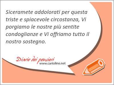 Siceramete addolorati per questa triste e spiacevole circostanza, Vi porgiamo le nostre pi sentite condoglianze e Vi offriamo tutto il nostro sostegno.