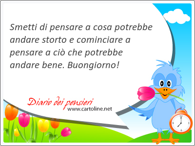 Smetti di pensare a cosa potrebbe andare storto e cominciare a pensare a ci che potrebbe andare bene. Buongiorno!