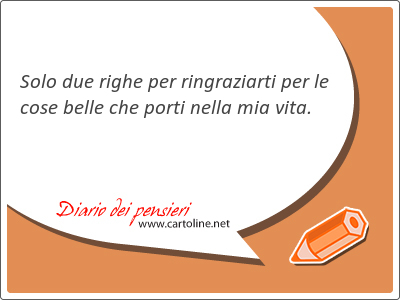 Solo due righe per ringraziarti per le cose belle che porti nella mia vita.