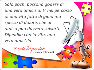 Solo pochi possono godere di una vera amicizia. E' nel percorso di una vita <strong>fatto</strong> di gioia ma spesso di dolore, che un amico può davvero salvarti. Difendila con la vita, una vera amicizia.