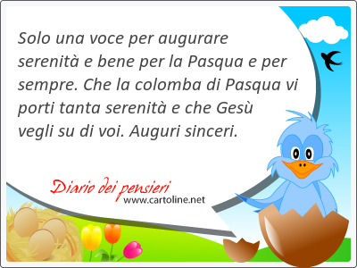 Solo una voce per augurare serenit e bene per la Pasqua e per sempre. Che la colomba di Pasqua vi porti tanta serenit e che Ges <strong>vegli</strong> su di voi. Auguri sinceri.