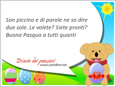 Son piccino e di parole ne so dire due sole. Le volete? Siete pronti? Buona Pasqua a tutti quanti
