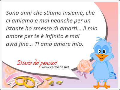 Sono anni che stiamo insieme, che ci amiamo e mai neanche per un istante ho smesso di amarti... Il mio amore per te  infinito e mai avr fine... Ti amo amore mio.