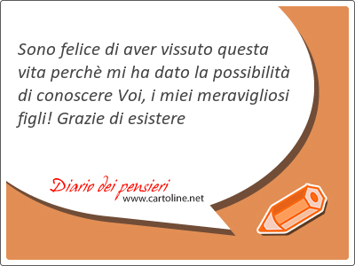 Sono felice di aver vissuto questa <strong>vita</strong> perch mi ha dato la possibilit di conoscere Voi, i miei meravigliosi figli! Grazie di esistere