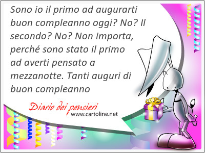 Sono io il primo ad augurarti buon compleanno oggi? No? Il secondo? No? Non importa, perch sono stato il primo ad averti pensato a mezzanotte. Tanti auguri di buon compleanno