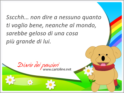 Sscchh... non dire a nessuno quanto ti voglio bene, <strong>neanche</strong> al mondo, sarebbe geloso di una cosa pi grande di lui.