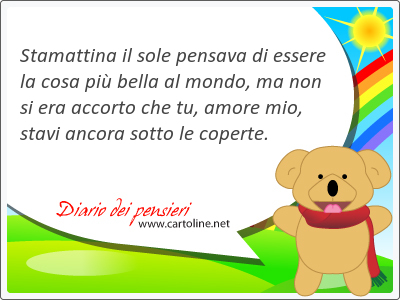 Stamattina il sole pensava di essere la cosa pi bella al mondo, ma non si era accorto che tu, amore mio, stavi ancora sotto le coperte.