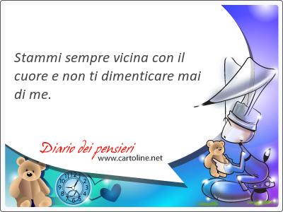 Stammi sempre vicina con il cuore e non ti dimenticare <strong>mai</strong> di me.