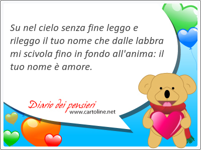 Su nel cielo senza fine leggo e rileggo il tuo nome che dalle labbra mi scivola fino in fondo all'anima: il tuo nome  amore.