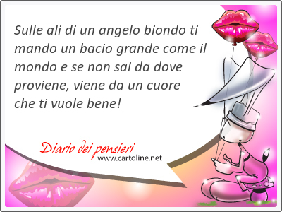 Sulle ali di un angelo biondo ti mando un bacio grande come il mondo e se non sai da dove proviene, viene da un cuore che ti <strong>vuole</strong> bene!