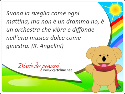 Suona la sveglia come ogni mattina, ma non  un dramma no,  un orchestra che vibra e diffonde nell'aria musica dolce come ginestra.