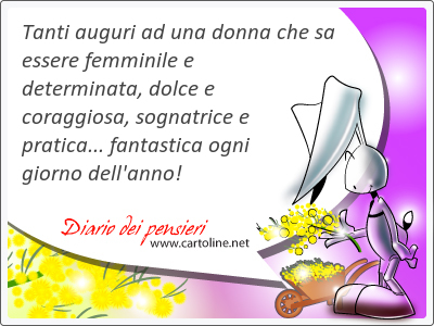 Tanti auguri ad una donna che sa essere femminile e determinata, dolce e coraggiosa, sognatrice e pratica... fantastica ogni giorno dell'anno!