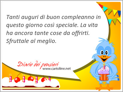 Tanti auguri di buon compleanno in questo giorno cos speciale. La vita ha <strong>ancora</strong> tante cose da offrirti. Sfruttale al meglio.