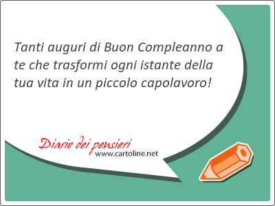 Tanti auguri di Buon Compleanno a te che trasformi ogni istante della tua vita in un piccolo capolavoro!