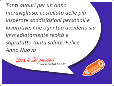 Tanti auguri per un anno meraviglioso, costellato delle pi insperate soddisfazioni personali e lavorative. Che ogni tuo desiderio sia immediatamente realt e sopratutto <strong>tanta</strong> salute. Felice Anno Nuovo