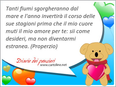 Tanti fiumi sgorgheranno dal mare e l'anno invertir il corso delle sue stagioni prima che il mio cuore muti il mio amore per te: sii come desideri, ma non diventarmi estranea.