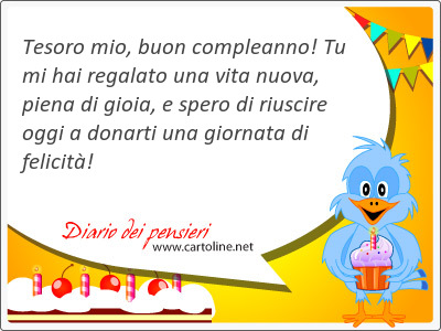 Tesoro mio, buon compleanno! Tu mi hai rega<strong>lato</strong> una vita nuova, piena di gioia, e spero di riuscire oggi a donarti una giornata di felicit!